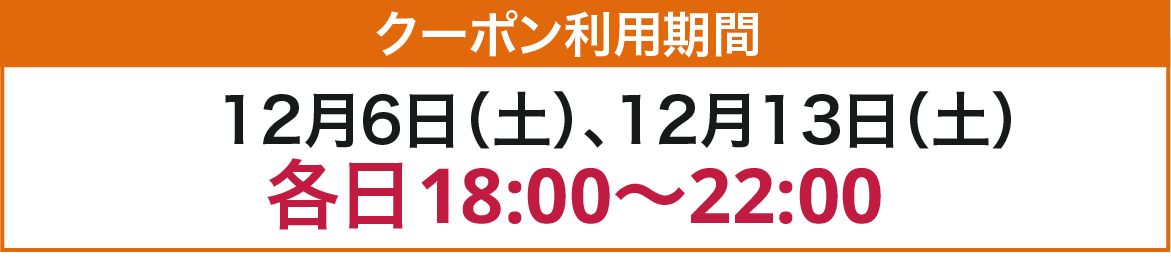 クーポン利用期間 12月6日(土)、12月13日(土) 各日18:00〜22:00