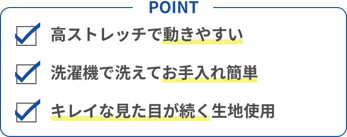 POINT ストレッチで動きやすい / 洗濯機で洗えてお手入れ簡単 / キレイな見た目が続く生地使用