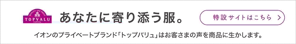 トップバリュ あなたに寄り添う服。特設サイトはこちら