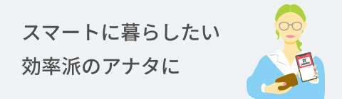 スマートに暮らしたい効率派のアナタに