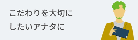 こだわりを大切にしたいアナタに