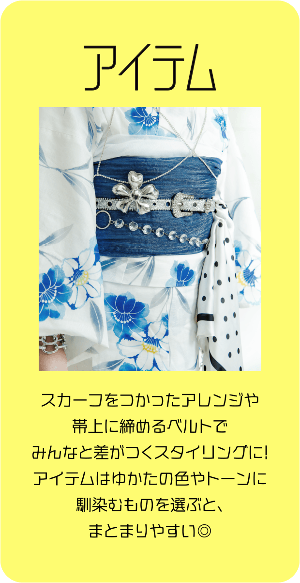 アイテム スカーフをつかったアレンジや帯上に締めるベルトでみんなと差がつくスタイリングに！アイテムはゆかたの色やトーンに馴染むものを選ぶと、まとまりやすい◎