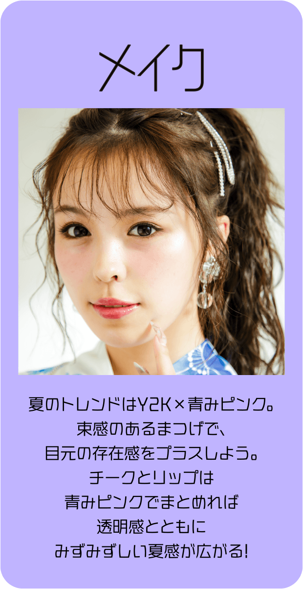 メイク 夏のトレンドはY2K×青みピンク。束感のあるまつげで、目元の存在感をプラスしよう。チークとリップは青みピンクでまとめれば透明感とともにみずみずしい夏感が広がる！