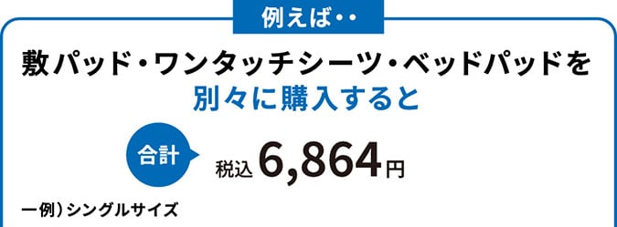 例えば・・敷パッド・ワンタッチシーツ・ベッドパッドを別々に購入すると合計税込6,864円