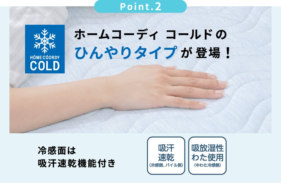 Point.2 ホームコーディ コールドのひんやりタイプが登場！冷感面は吸汗速乾機能付き 吸汗速乾（冷感側、パイル側） 吸放湿性わた使用（中わた冷感側）
