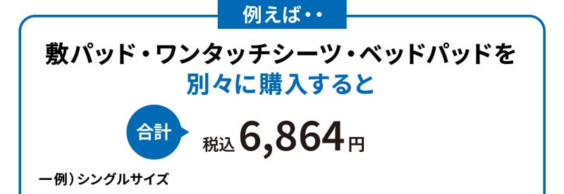 例えば・・敷パッド・ワンタッチシーツ・ベッドパッドを別々に購入すると合計税込6,864円