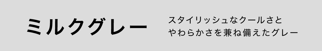 スタイリッシュなクールさとやわらかさを兼ね備えたグレー