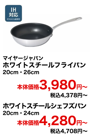 マイヤージャパン ホワイトスチールフライパン 20cm・26cm 本体価格3,980円〜 税込4,378円〜 ホワイトスチールシェフズパン 20cm・24cm 本体価格4,280円〜 税込4,708円〜