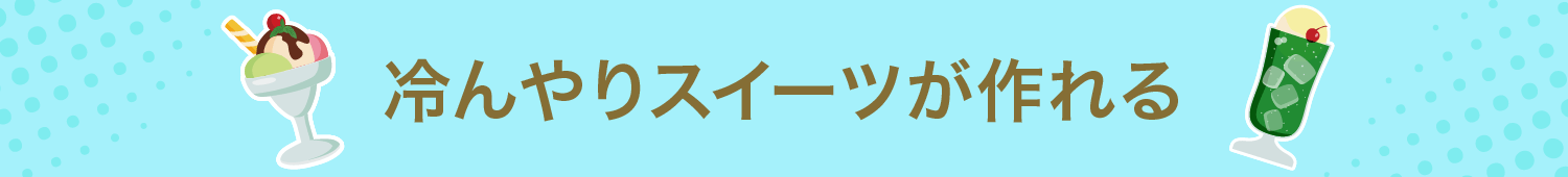 ひんやりスイーツが作れる