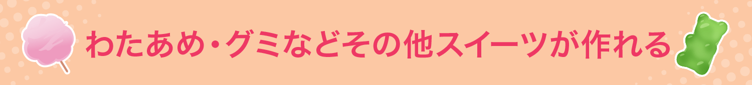 わたあめ・グミなどその他スイーツが作れる