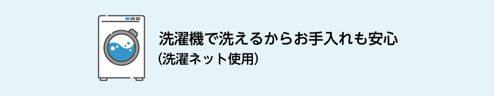 洗濯機で洗えるからお手入れも安心（洗濯ネット使用）