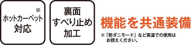 ホットカーペット対応(「防ダニモード」など高温での使用はお控えください。) 裏面すべり止め加工 機能を共通装備