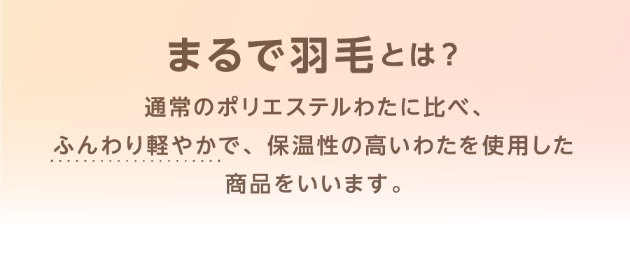 「まるで羽毛」とは? 通常のポリエステルわたに比べ、ふんわり軽やかで、保温性の高いわたを使用した商品をいいます。