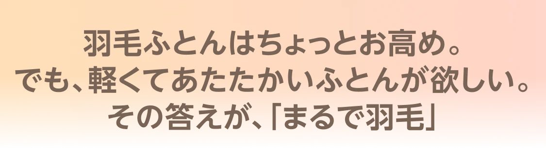 羽毛ふとんはちょっとお高め。でも、軽くてあたたかいふとんが欲しい。その答えが、「まるで羽毛」