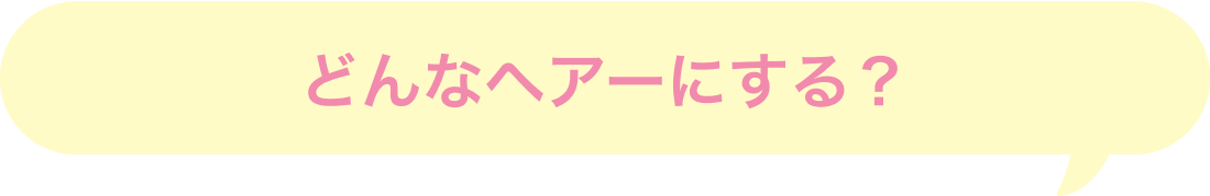 どんなヘアーにする？