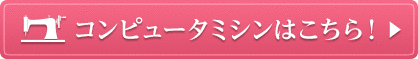 コンピュータミシンはこちら！