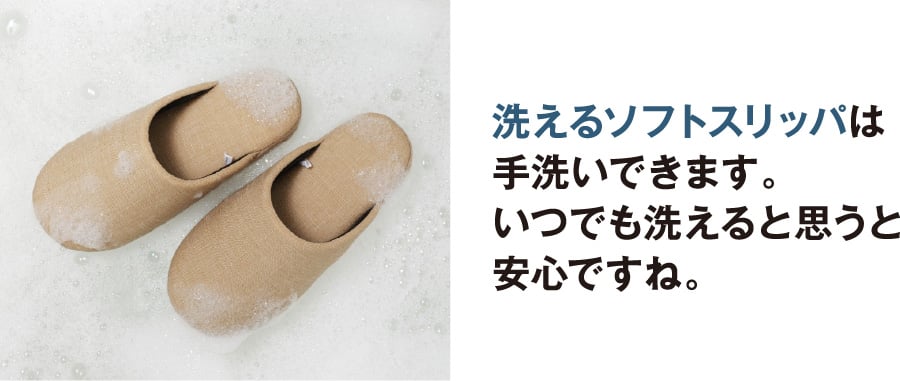 洗えるソフトスリッパは手洗いできます。 いつでも洗えると思うと安心ですね。