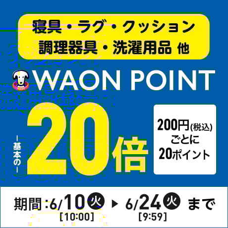 寝具・ラグ・クッション・調理器具・洗濯用品他 WAON POINT基本の20倍 200円(税込)ごとに20ポイント 期間：6/10(火)10:00〜6/24(火)9:59