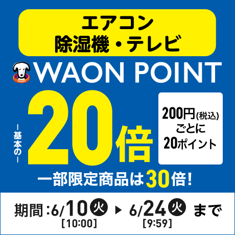 エアコン・除湿機・テレビ WAON POINT基本の20倍 200円(税込)ごとに20ポイント 一部限定商品は30倍！ 期間：6/10(火)10:00〜6/24(火)9:59