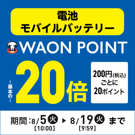 電池・モバイルバッテリー WAON POINT基本の20倍 200円(税込)ごとに20ポイント 期間：8/5(火)10:00〜8/19(火)9:59