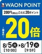 WAON POINT基本の20倍 200円(税込)ごとに20ポイント 期間：8/5(火)10:00-8/19(火)9:59