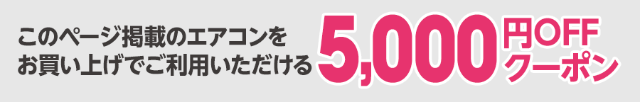 このページ掲載のエアコンをお買い上げでご利用いただける5,000円OFFクーポン