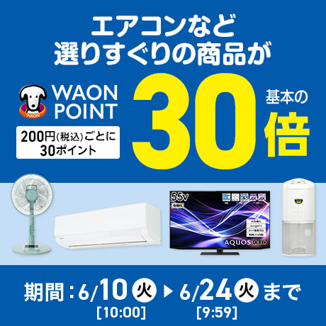 エアコンなど選りすぐりの商品が WAON POINT基本の30倍 200円(税込)ごとに30ポイント 期間：6/10(火)10:00〜6/24(火)9:59