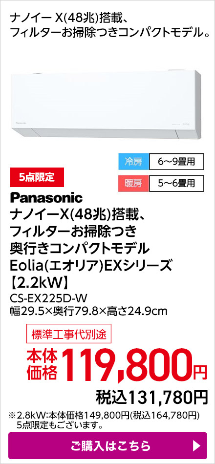 Panasonic ナノイーＸ(48兆)搭載、フィルターお掃除つき奥行きコンパクトモデルEolia(エオリア)EXシリーズ【2.2kW】 CS-EX225D-W 幅29.5×奥行79.8×高さ24.9cm ご購入はこちら