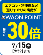 エアコン・冷凍庫など選りすぐりの商品が WAON POINT 基本の30倍 期間:7/15(火)9:59まで