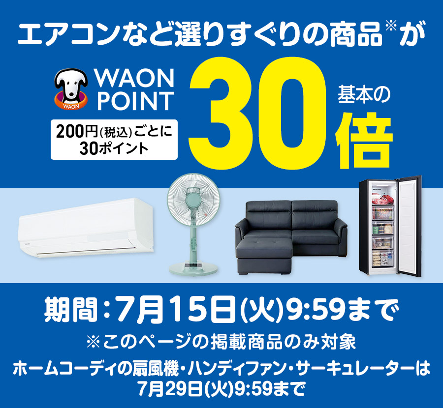 エアコンなど選りすぐりの商品※が WAON POINT基本の30倍 200円(税込)ごとに30ポイント 期間:7月15日(火)9:59まで ※このページの掲載商品のみ対象 ホームコーディの扇風機・ハンディファン・サーキュレーターは7月29日(火)9:59まで