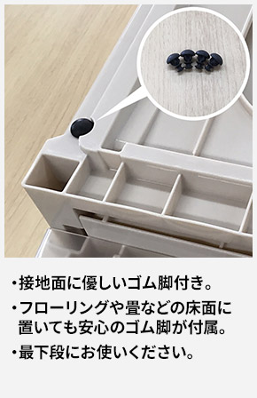 接地面に優しいゴム脚付き。 フローリングや畳などの床面に置いても安心のゴム脚が付属。 最下段にお使いください。