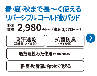 春・夏・秋まで長〜く使える リバーシブル コールド敷パッド 本体価格2,980円から 税込3,278円から 吸汗速乾 抗菌防臭 吸放湿性わた使用 春・夏・秋 気温に合わせて使える ご購入はこちらから