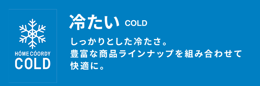 冷たい しっかりとした冷たさ。豊富な商品ラインナップを組み合わせて快適に。