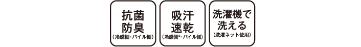 ICECOLD寝具は抗菌防臭（冷感側・パイル側） 吸汗速乾（冷感側・パイル側） 洗濯機で洗える（洗濯ネット使用）機能を共通装備 ※冷感側の吸汗速乾性は洗濯により効果がなくなります。