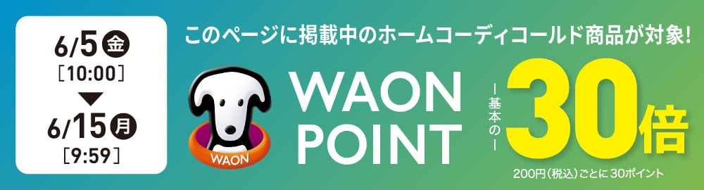 このページに掲載中のホームコーディコールド商品が対象! WAON POINT 基本の30倍 200円(税込)ごとに30ポイント 6/5(金)10:00〜6/15(月)9:59