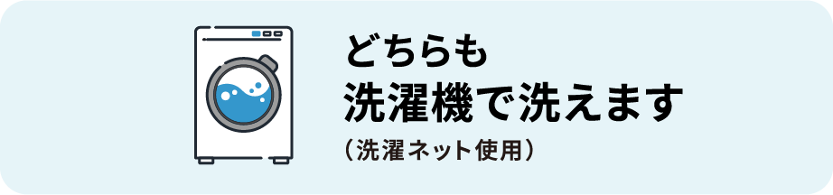 どちらも洗濯機で洗えます（洗濯ネット使用）