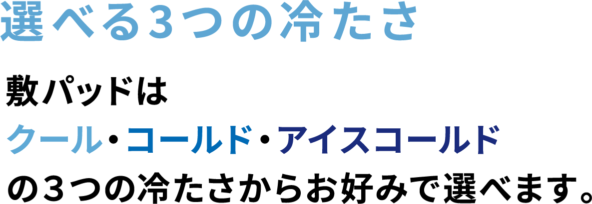 選べる3つの冷たさ 敷パッドはクール・コールド・アイスコールドの3つの冷たさからお好みで選べます。