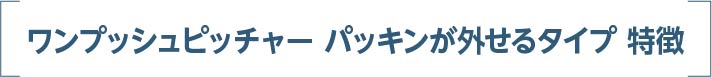 ワンプッシュピッチャー パッキンが外せるタイプ 特徴