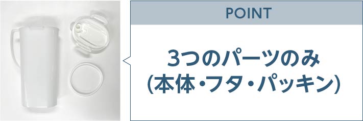 POINT 3つのパーツのみ(本体・フタ・パッキン)