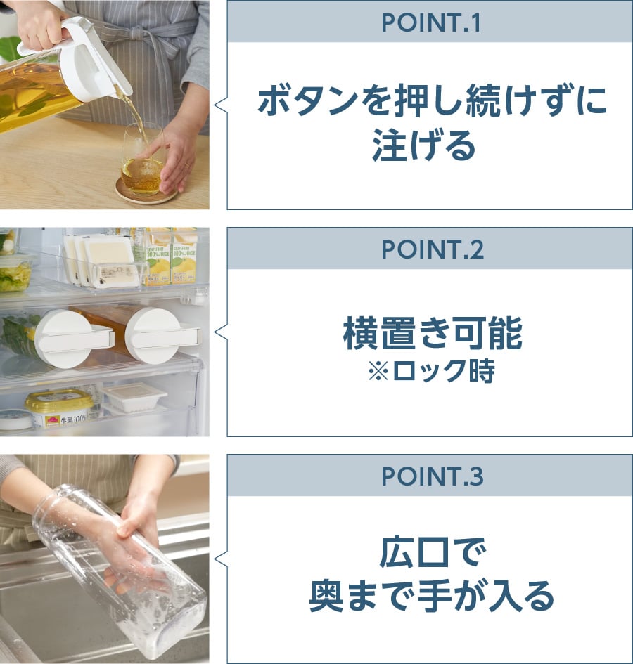 POINT.1 ボタンを押し続けずに注げる POINT.2 横置き可能※ロック時 POINT.3 広口で奥まで手が入る POINT.4ホワイトとグレージュの2色