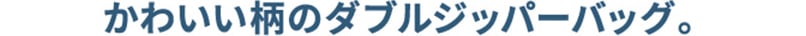 かわいい柄のダブルジッパーバッグ。