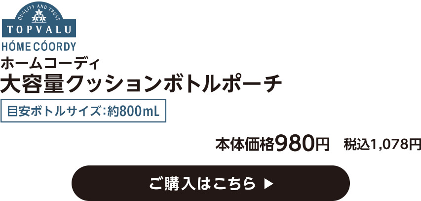 HOME COORDY ホームコーディ 大容量クッションボトルポーチ 目安ボトルサイズ：約800mL 本体価格980円 税込1,078円 ご購入はこちら