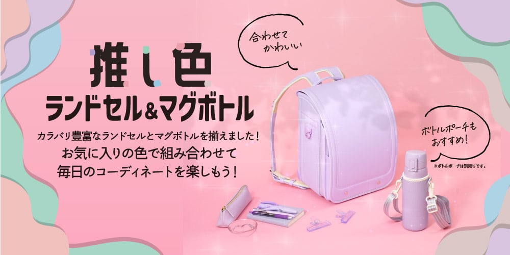 推し色ランドセル＆マグボトル カラバリ豊富なランドセルとマグボトルを揃えました! お気に入りの色で組み合わせて毎日のコーディネートを楽しもう!