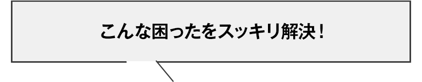 こんな困ったをスッキリ解決!