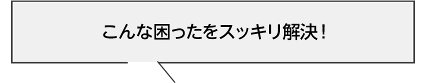 こんな困ったをスッキリ解決!