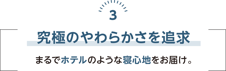 究極のやわらかさを追求 まるでホテルのような寝心地をお届け。