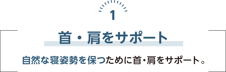 首・肩をサポート 自然な寝姿勢を保つために首・肩をサポート。