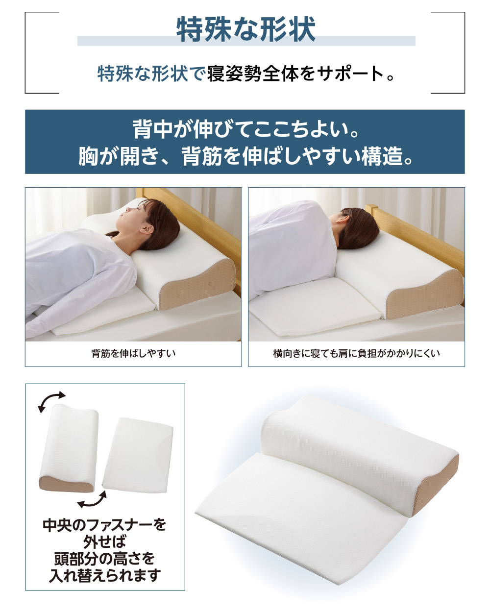 特殊な形状 特殊な形状で寝姿勢全体をサポート。2枚のシートで簡単に高さ調整。横向き寝にも対応する両端が高くなった形状。
