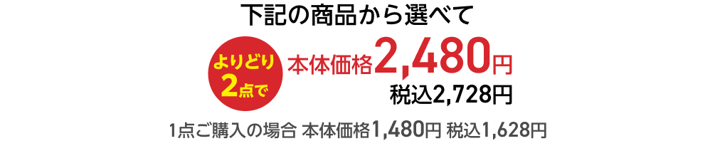 下記の商品から選べてよりどり2点で本体価格2,480円 税込2,728円 1点ご購入の場合 本体価格1,480円 税込1,628円