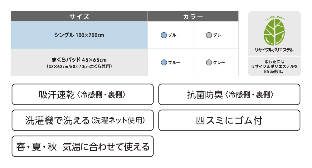 中わたにはリサイクルポリエステルを85％使用。 吸汗速乾〈冷感側・裏側〉 抗菌防臭〈冷感側・裏側〉 洗濯機で洗える（洗濯ネット使用） 四スミにゴム付 春・夏・秋 気温に合わせて使える